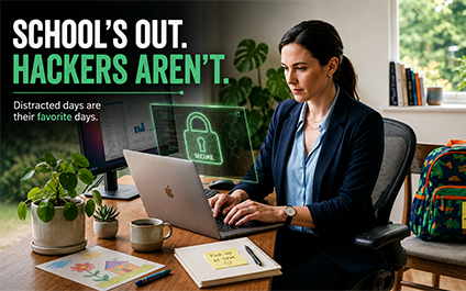 The last bell rang, the backpacks are by the door, and your workday looks completely different than it did two weeks ago. You're still getting things done just with more interruptions, shorter focus windows, and a whole lot of juggling in between.

Here's what most business owners don't think about: hackers plan around the school calendar too.